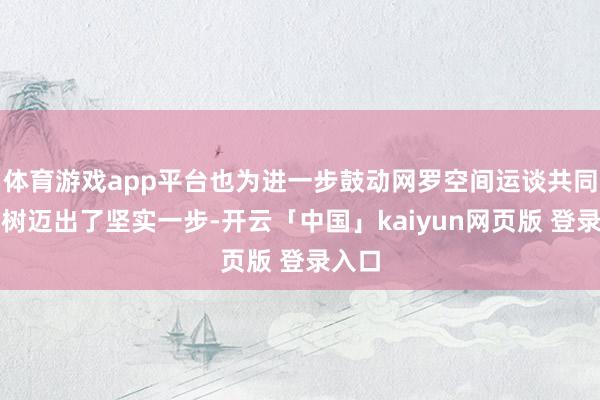 体育游戏app平台也为进一步鼓动网罗空间运谈共同体建树迈出了坚实一步-开云「中国」kaiyun网页版 登录入口