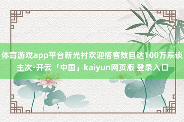 体育游戏app平台新光村欢迎搭客数目达100万东谈主次-开云「中国」kaiyun网页版 登录入口