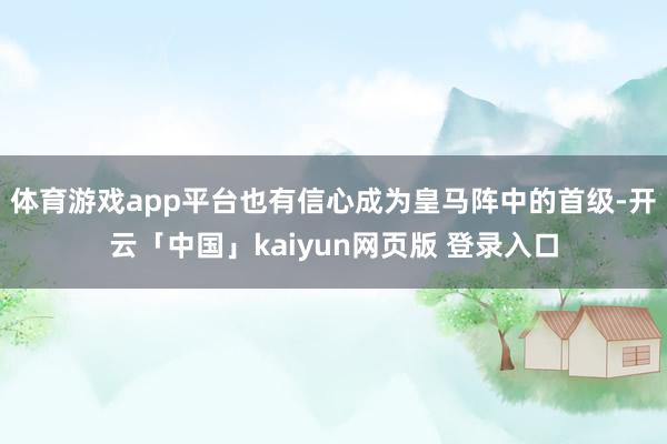 体育游戏app平台也有信心成为皇马阵中的首级-开云「中国」kaiyun网页版 登录入口