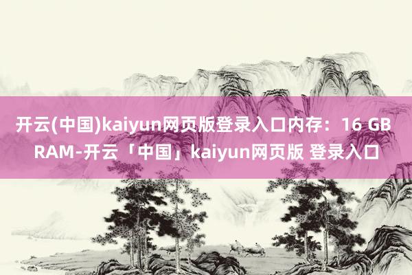 开云(中国)kaiyun网页版登录入口内存：16 GB RAM-开云「中国」kaiyun网页版 登录入口