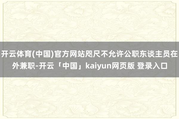 开云体育(中国)官方网站咫尺不允许公职东谈主员在外兼职-开云「中国」kaiyun网页版 登录入口