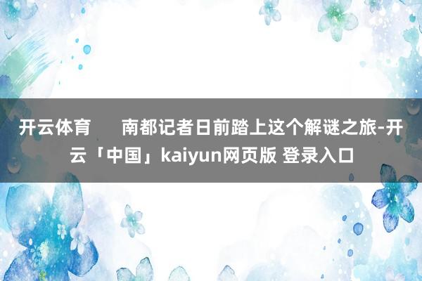 开云体育      南都记者日前踏上这个解谜之旅-开云「中国」kaiyun网页版 登录入口