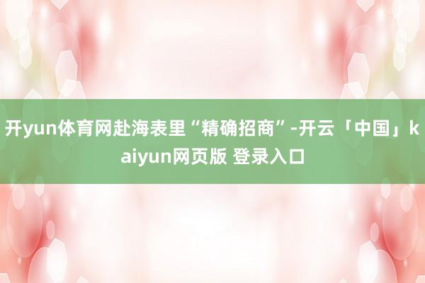 开yun体育网赴海表里“精确招商”-开云「中国」kaiyun网页版 登录入口