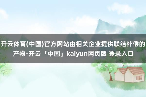 开云体育(中国)官方网站由相关企业提供联结补偿的产物-开云「中国」kaiyun网页版 登录入口