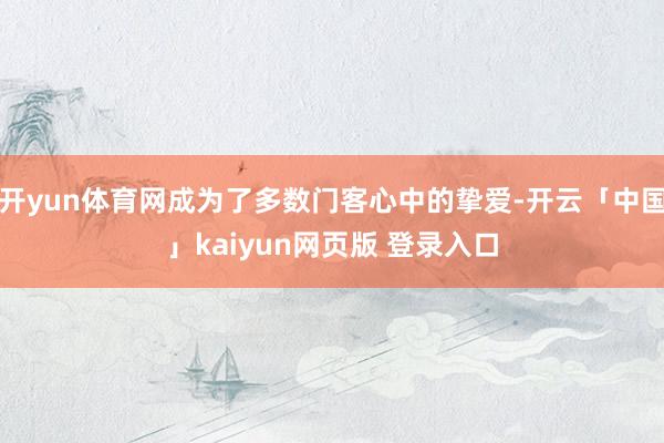 开yun体育网成为了多数门客心中的挚爱-开云「中国」kaiyun网页版 登录入口