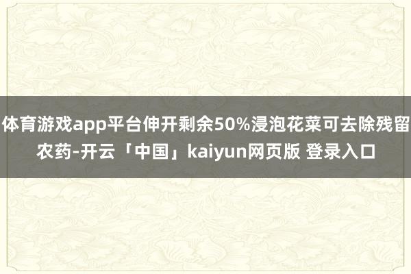 体育游戏app平台伸开剩余50%浸泡花菜可去除残留农药-开云「中国」kaiyun网页版 登录入口