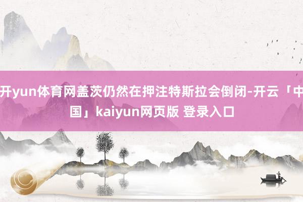 开yun体育网盖茨仍然在押注特斯拉会倒闭-开云「中国」kaiyun网页版 登录入口