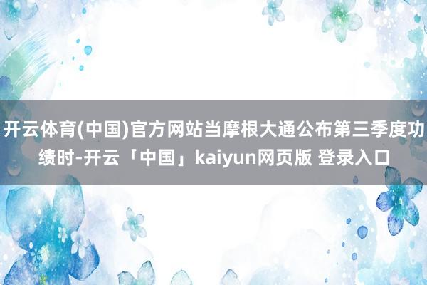 开云体育(中国)官方网站当摩根大通公布第三季度功绩时-开云「中国」kaiyun网页版 登录入口