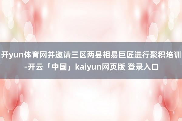 开yun体育网并邀请三区两县相易巨匠进行聚积培训-开云「中国」kaiyun网页版 登录入口