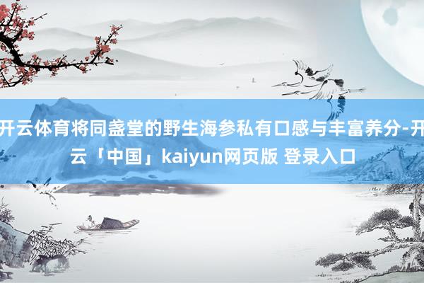 开云体育将同盏堂的野生海参私有口感与丰富养分-开云「中国」kaiyun网页版 登录入口