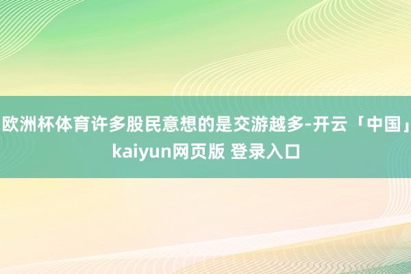 欧洲杯体育许多股民意想的是交游越多-开云「中国」kaiyun网页版 登录入口
