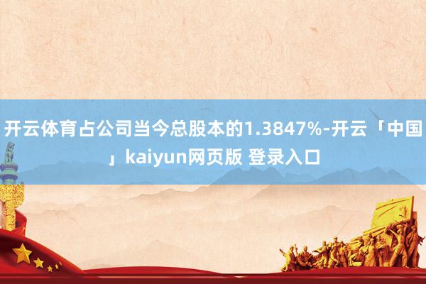 开云体育占公司当今总股本的1.3847%-开云「中国」kaiyun网页版 登录入口