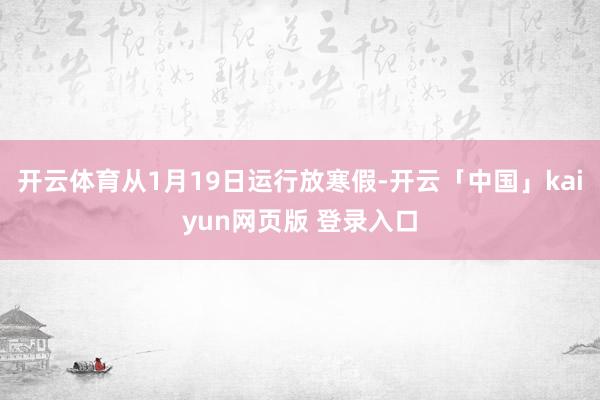 开云体育从1月19日运行放寒假-开云「中国」kaiyun网页版 登录入口