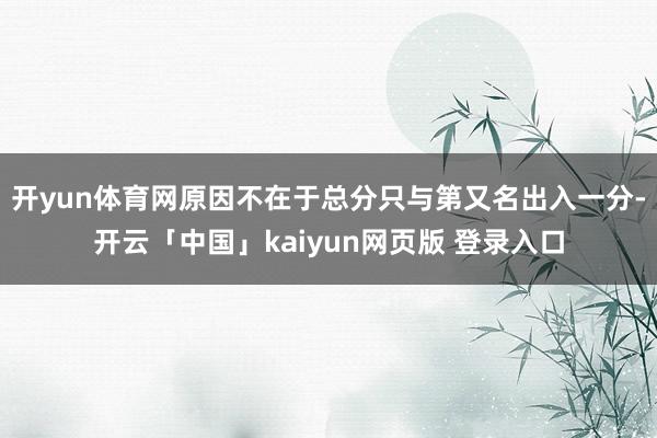 开yun体育网原因不在于总分只与第又名出入一分-开云「中国」kaiyun网页版 登录入口