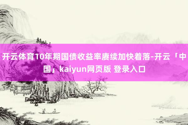 开云体育10年期国债收益率赓续加快着落-开云「中国」kaiyun网页版 登录入口