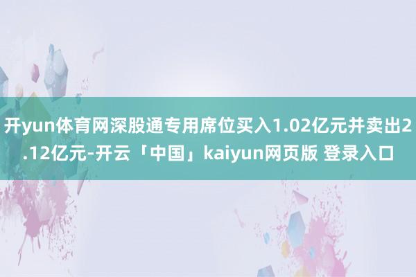 开yun体育网深股通专用席位买入1.02亿元并卖出2.12亿元-开云「中国」kaiyun网页版 登录入口