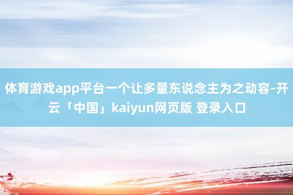 体育游戏app平台一个让多量东说念主为之动容-开云「中国」kaiyun网页版 登录入口