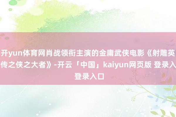 开yun体育网肖战领衔主演的金庸武侠电影《射雕英杰传之侠之大者》-开云「中国」kaiyun网页版 登录入口