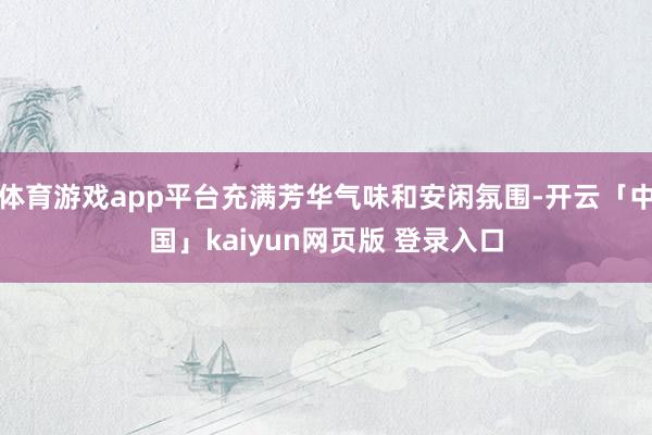 体育游戏app平台充满芳华气味和安闲氛围-开云「中国」kaiyun网页版 登录入口