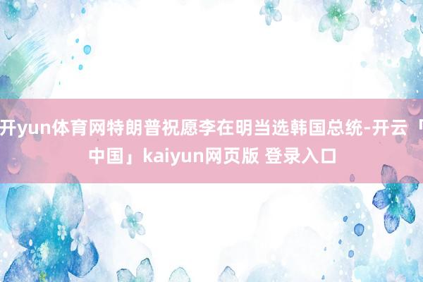 开yun体育网特朗普祝愿李在明当选韩国总统-开云「中国」kaiyun网页版 登录入口