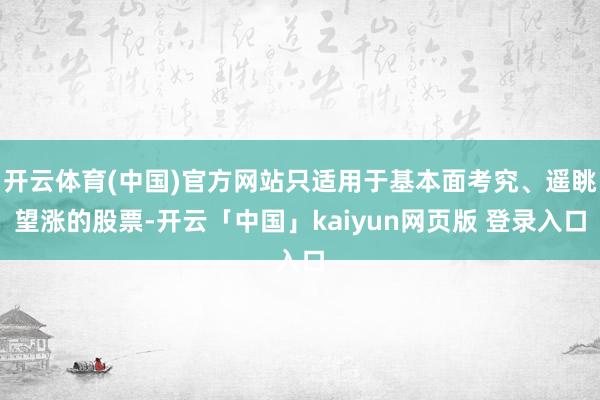 开云体育(中国)官方网站只适用于基本面考究、遥眺望涨的股票-开云「中国」kaiyun网页版 登录入口