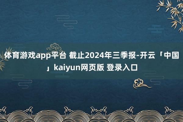 体育游戏app平台 截止2024年三季报-开云「中国」kaiyun网页版 登录入口