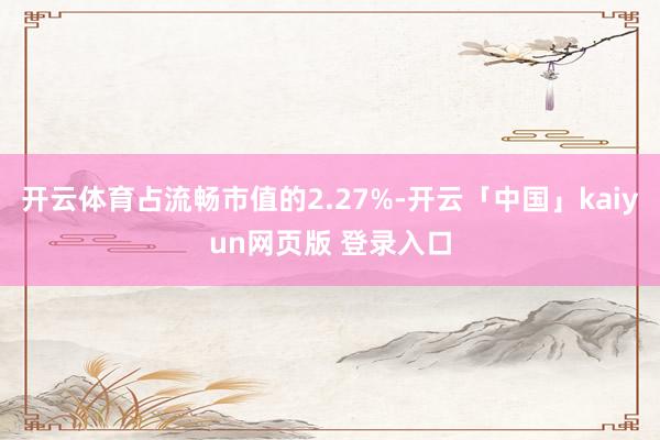 开云体育占流畅市值的2.27%-开云「中国」kaiyun网页版 登录入口