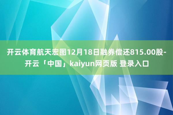 开云体育航天宏图12月18日融券偿还815.00股-开云「中国」kaiyun网页版 登录入口