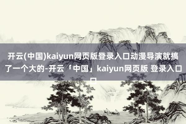 开云(中国)kaiyun网页版登录入口动漫导演就搞了一个大的-开云「中国」kaiyun网页版 登录入口