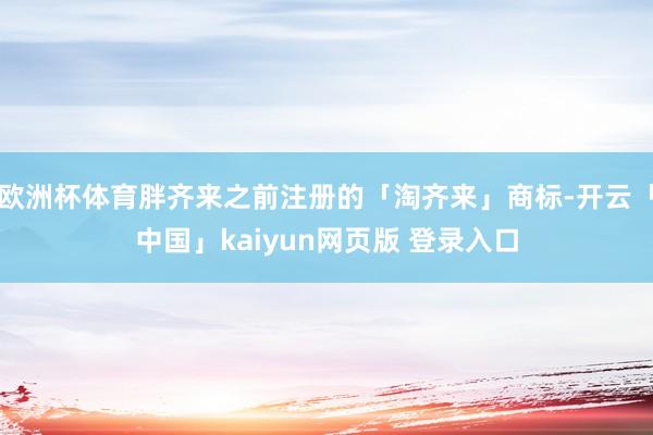 欧洲杯体育胖齐来之前注册的「淘齐来」商标-开云「中国」kaiyun网页版 登录入口