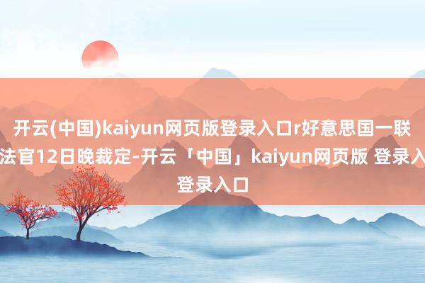 开云(中国)kaiyun网页版登录入口r好意思国一联邦法官12日晚裁定-开云「中国」kaiyun网页版 登录入口