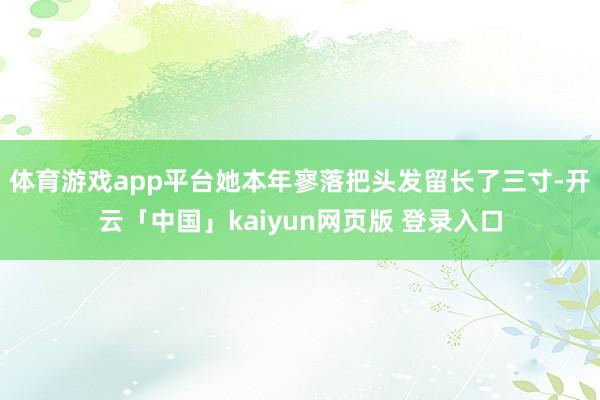 体育游戏app平台她本年寥落把头发留长了三寸-开云「中国」kaiyun网页版 登录入口