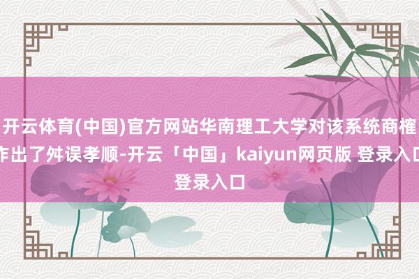 开云体育(中国)官方网站华南理工大学对该系统商榷作出了舛误孝顺-开云「中国」kaiyun网页版 登录入口