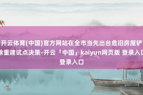 开云体育(中国)官方网站在全市当先出台危旧房屋铲除重建试点决策-开云「中国」kaiyun网页版 登录入口