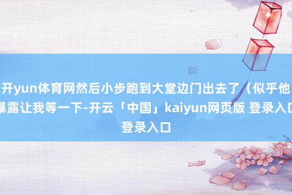 开yun体育网然后小步跑到大堂边门出去了（似乎他暴露让我等一下-开云「中国」kaiyun网页版 登录入口