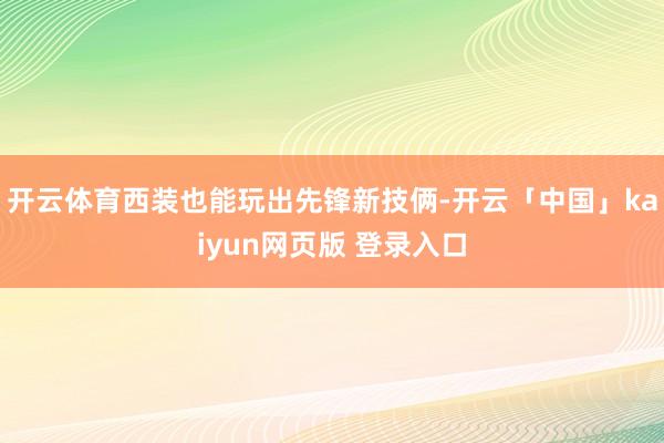 开云体育西装也能玩出先锋新技俩-开云「中国」kaiyun网页版 登录入口