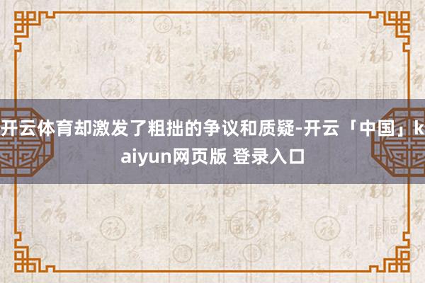 开云体育却激发了粗拙的争议和质疑-开云「中国」kaiyun网页版 登录入口