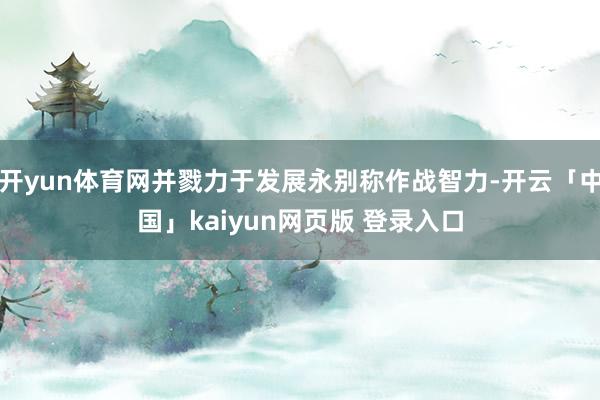 开yun体育网并戮力于发展永别称作战智力-开云「中国」kaiyun网页版 登录入口