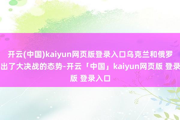 开云(中国)kaiyun网页版登录入口乌克兰和俄罗斯摆出了大决战的态势-开云「中国」kaiyun网页版 登录入口