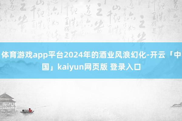 体育游戏app平台2024年的酒业风浪幻化-开云「中国」kaiyun网页版 登录入口
