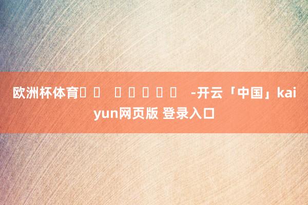 欧洲杯体育		  					  -开云「中国」kaiyun网页版 登录入口