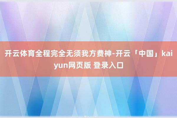 开云体育全程完全无须我方费神-开云「中国」kaiyun网页版 登录入口