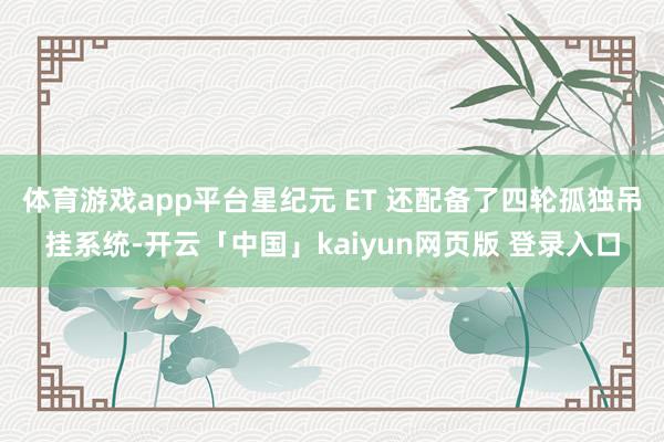 体育游戏app平台星纪元 ET 还配备了四轮孤独吊挂系统-开云「中国」kaiyun网页版 登录入口