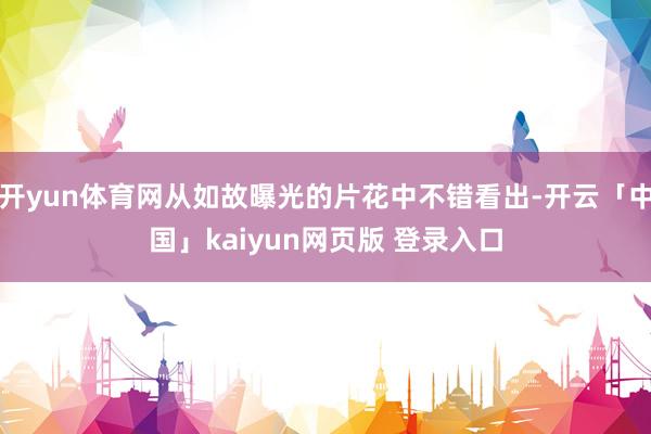 开yun体育网从如故曝光的片花中不错看出-开云「中国」kaiyun网页版 登录入口