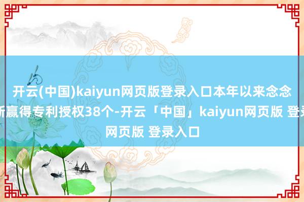 开云(中国)kaiyun网页版登录入口本年以来念念特威新赢得专利授权38个-开云「中国」kaiyun网页版 登录入口