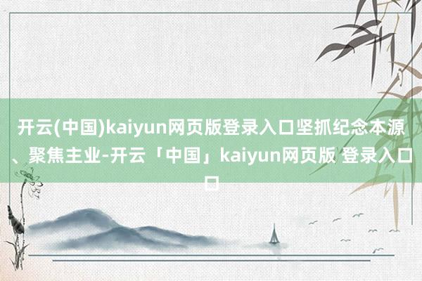 开云(中国)kaiyun网页版登录入口坚抓纪念本源、聚焦主业-开云「中国」kaiyun网页版 登录入口