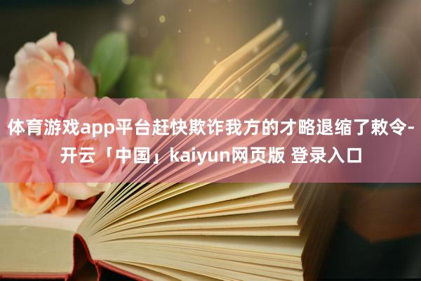 体育游戏app平台赶快欺诈我方的才略退缩了敕令-开云「中国」kaiyun网页版 登录入口