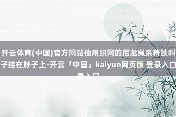 开云体育(中国)官方网站他用织网的尼龙绳系着铁叫子挂在脖子上-开云「中国」kaiyun网页版 登录入口