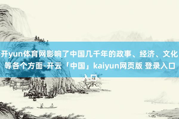 开yun体育网影响了中国几千年的政事、经济、文化等各个方面-开云「中国」kaiyun网页版 登录入口