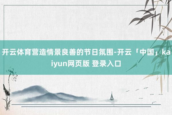 开云体育营造情景良善的节日氛围-开云「中国」kaiyun网页版 登录入口